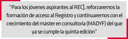 Para los jvenes aspirantes al REC], reforzaremos la formacin de acceso al Registro y continuaremos con el crecimiento del mster en consultora (MADYF) del que ya se cumple la quinta edicin